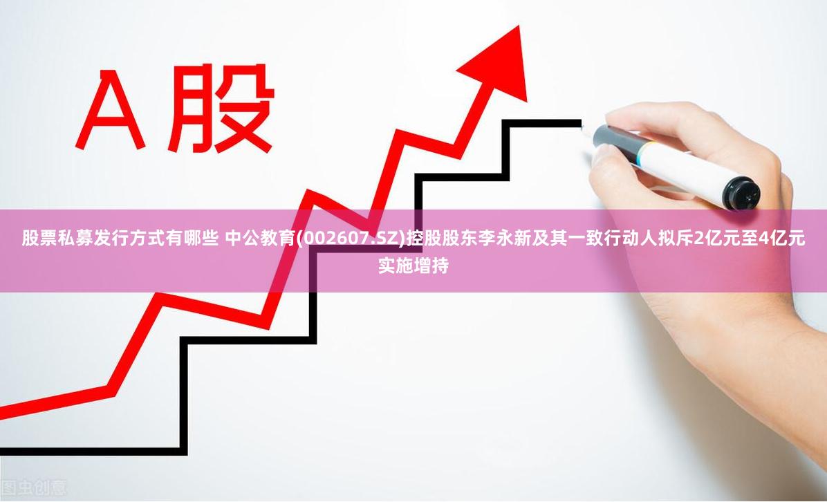 股票私募发行方式有哪些 中公教育(002607.SZ)控股股东李永新及其一致行动人拟斥2亿元至4亿元实施增持