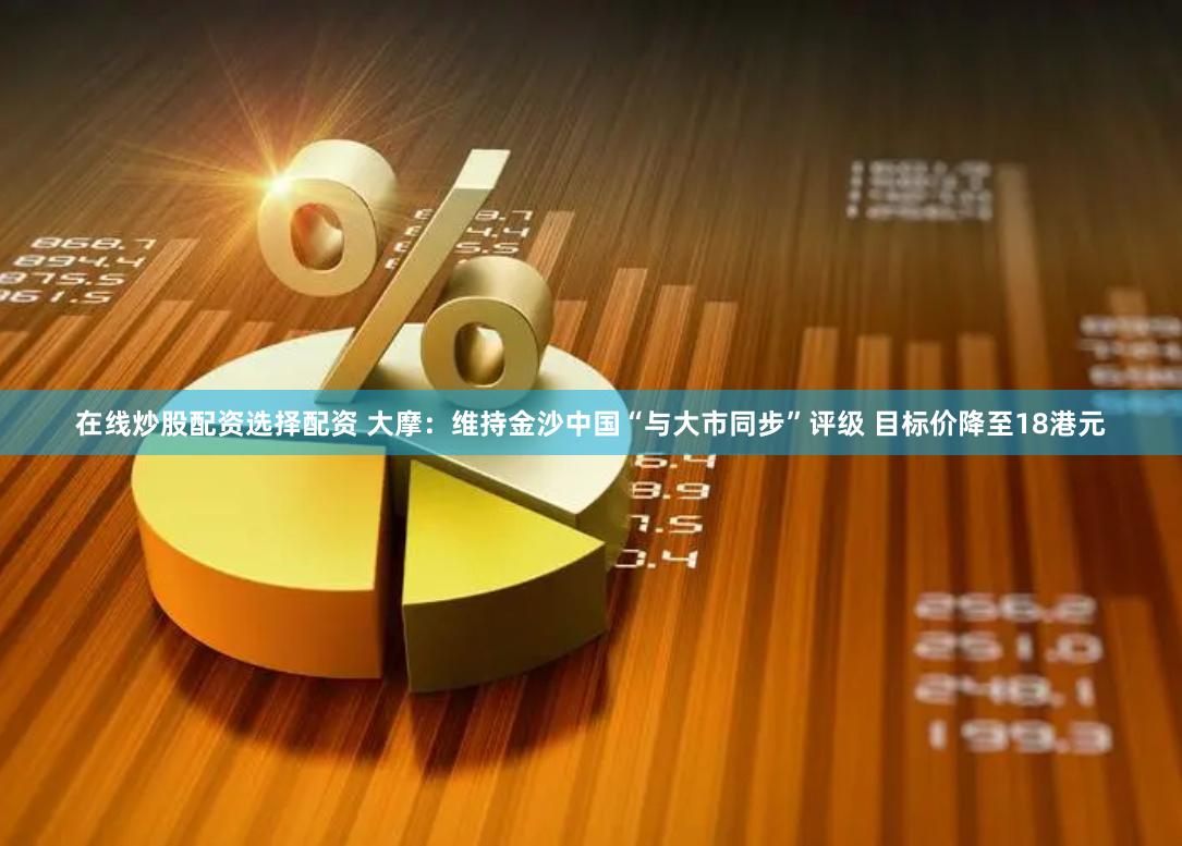 在线炒股配资选择配资 大摩：维持金沙中国“与大市同步”评级 目标价降至18港元