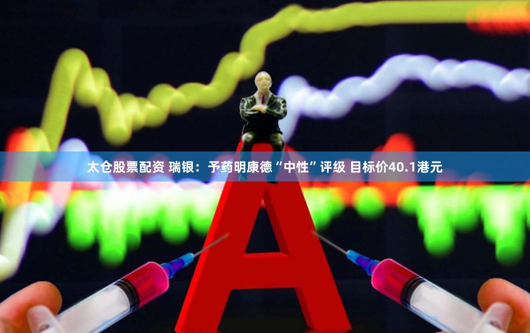 太仓股票配资 瑞银：予药明康德“中性”评级 目标价40.1港元