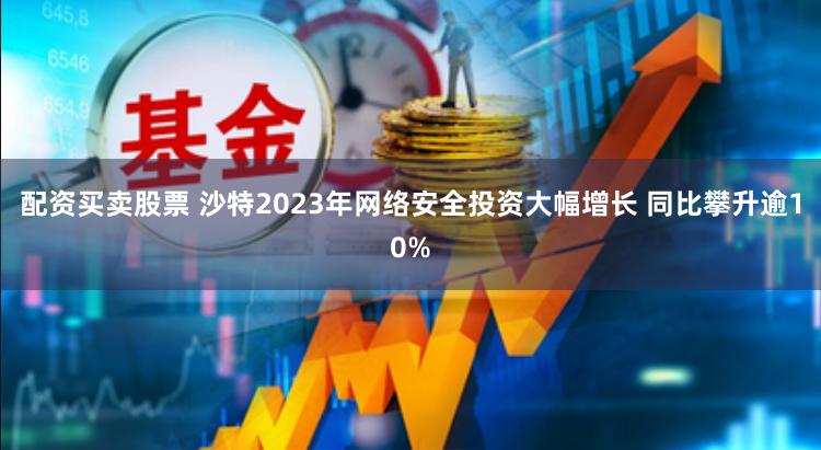 配资买卖股票 沙特2023年网络安全投资大幅增长 同比攀升逾10%