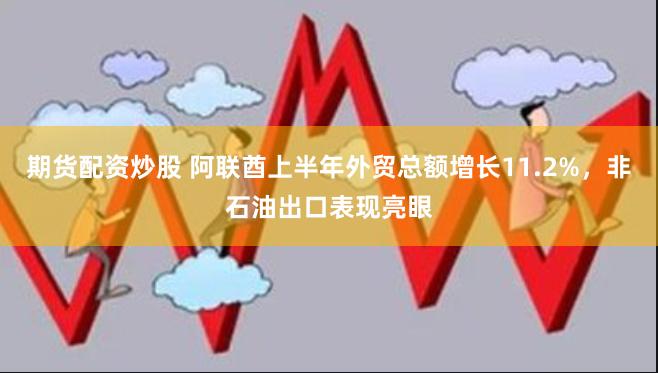 期货配资炒股 阿联酋上半年外贸总额增长11.2%，非石油出口表现亮眼