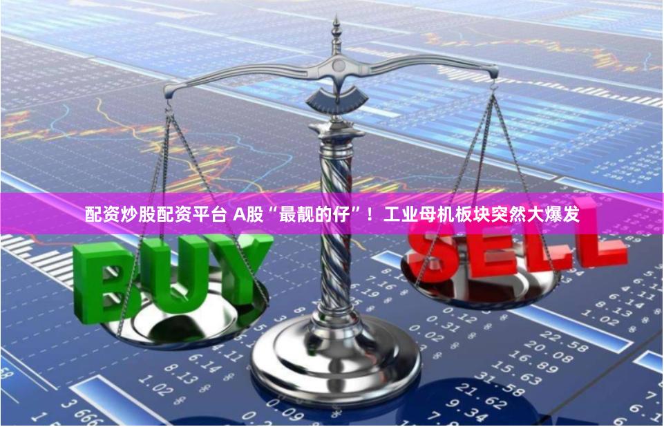 配资炒股配资平台 A股“最靓的仔”！工业母机板块突然大爆发