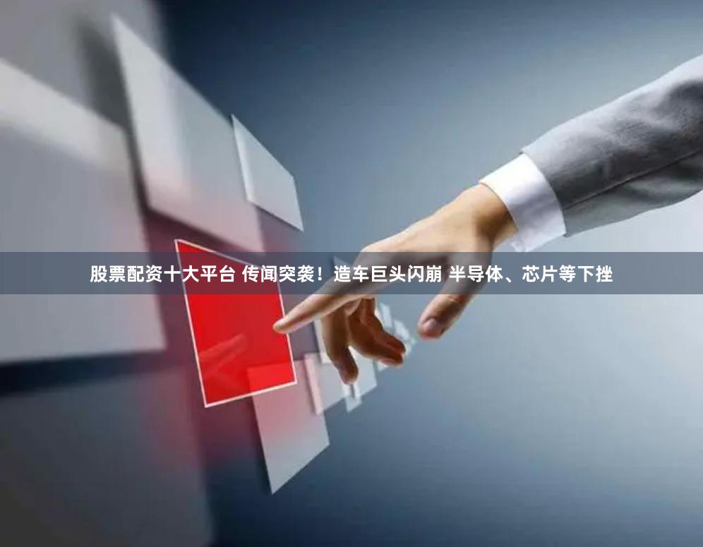 股票配资十大平台 传闻突袭！造车巨头闪崩 半导体、芯片等下挫