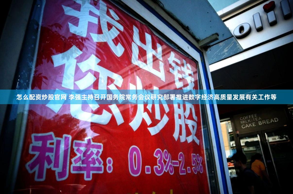 怎么配资炒股官网 李强主持召开国务院常务会议研究部署推进数字经济高质量发展有关工作等