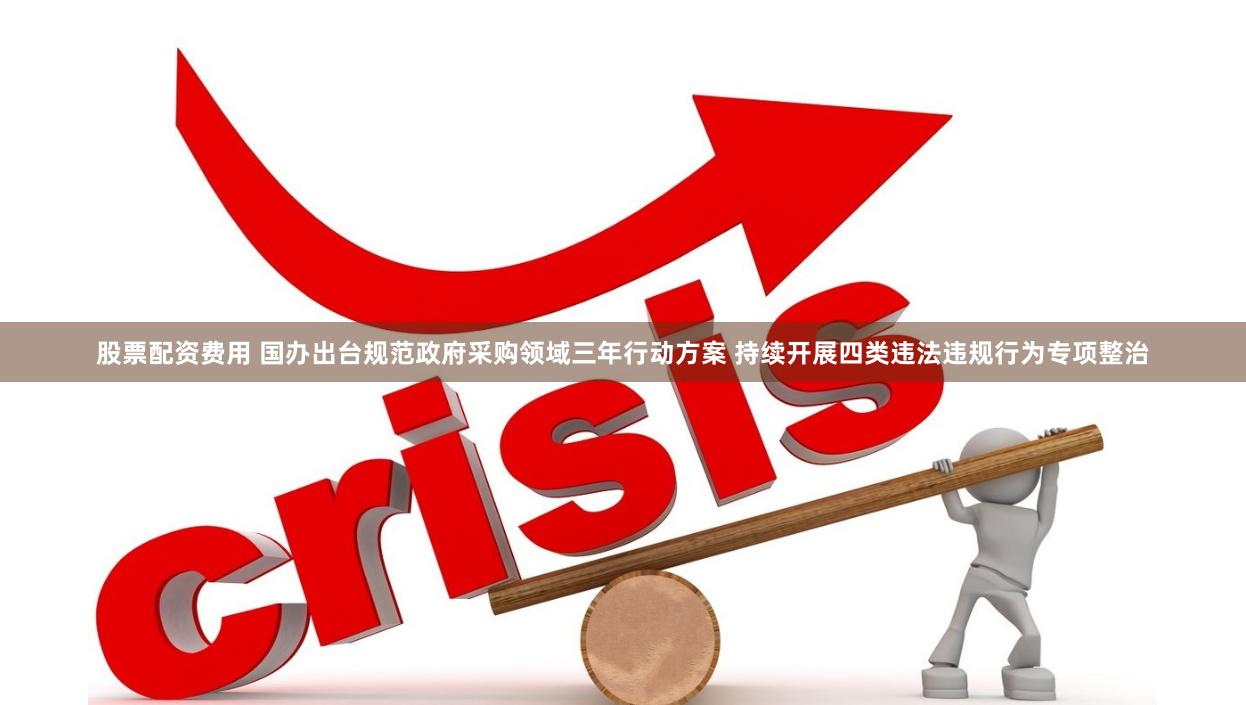 股票配资费用 国办出台规范政府采购领域三年行动方案 持续开展四类违法违规行为专项整治