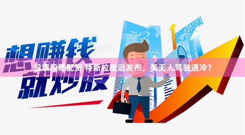 股票股票配资 特斯拉推迟发布，美无人驾驶遇冷？