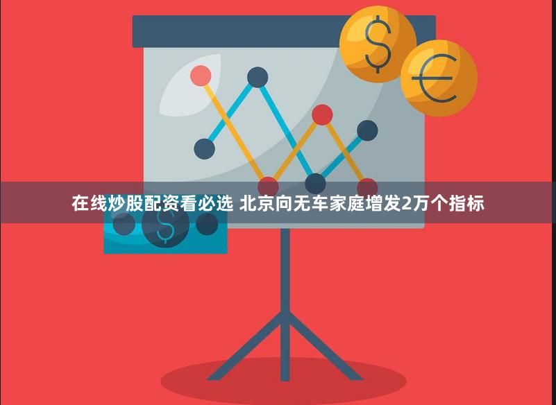 在线炒股配资看必选 北京向无车家庭增发2万个指标