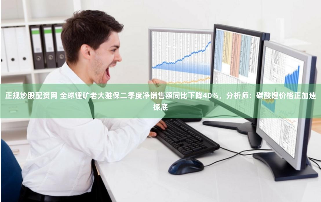 正规炒股配资网 全球锂矿老大雅保二季度净销售额同比下降40%，分析师：碳酸锂价格正加速探底