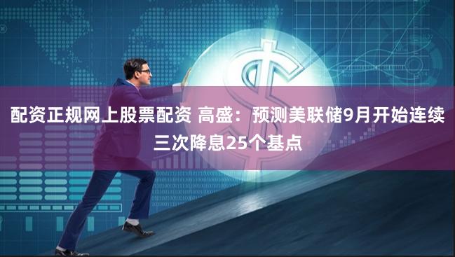 配资正规网上股票配资 高盛：预测美联储9月开始连续三次降息25个基点