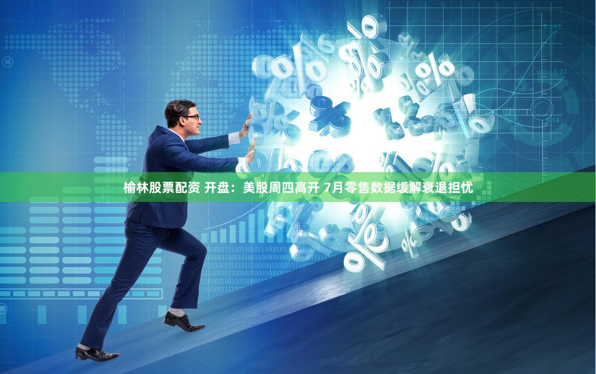 榆林股票配资 开盘：美股周四高开 7月零售数据缓解衰退担忧