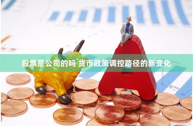 股票是公司的吗 货币政策调控路径的新变化