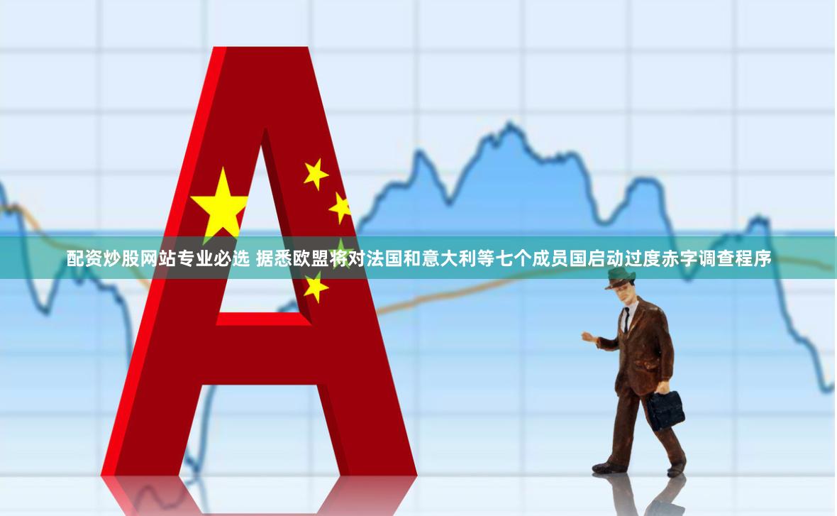 配资炒股网站专业必选 据悉欧盟将对法国和意大利等七个成员国启动过度赤字调查程序