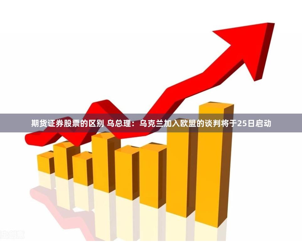 期货证券股票的区别 乌总理：乌克兰加入欧盟的谈判将于25日启动