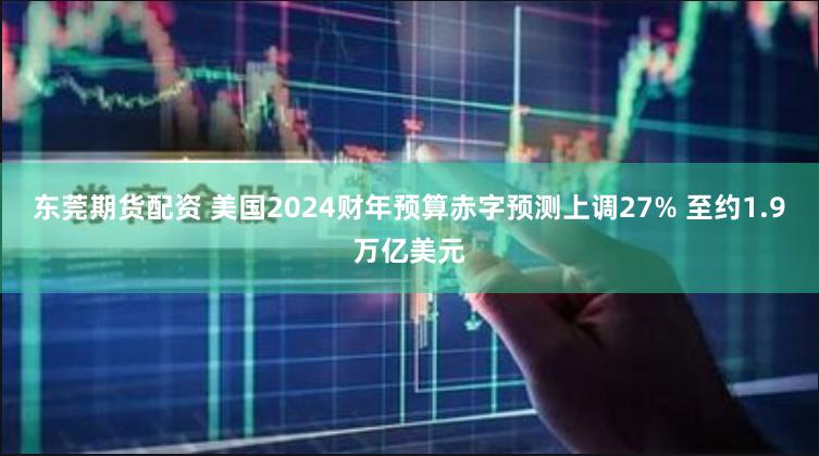 东莞期货配资 美国2024财年预算赤字预测上调27% 至约1.9万亿美元