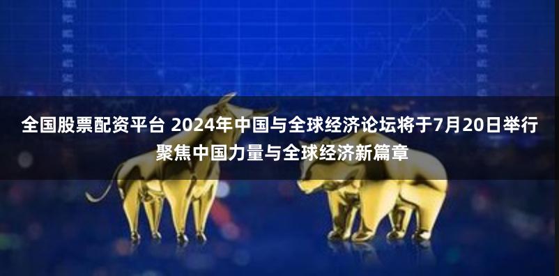 全国股票配资平台 2024年中国与全球经济论坛将于7月20日举行 聚焦中国力量与全球经济新篇章