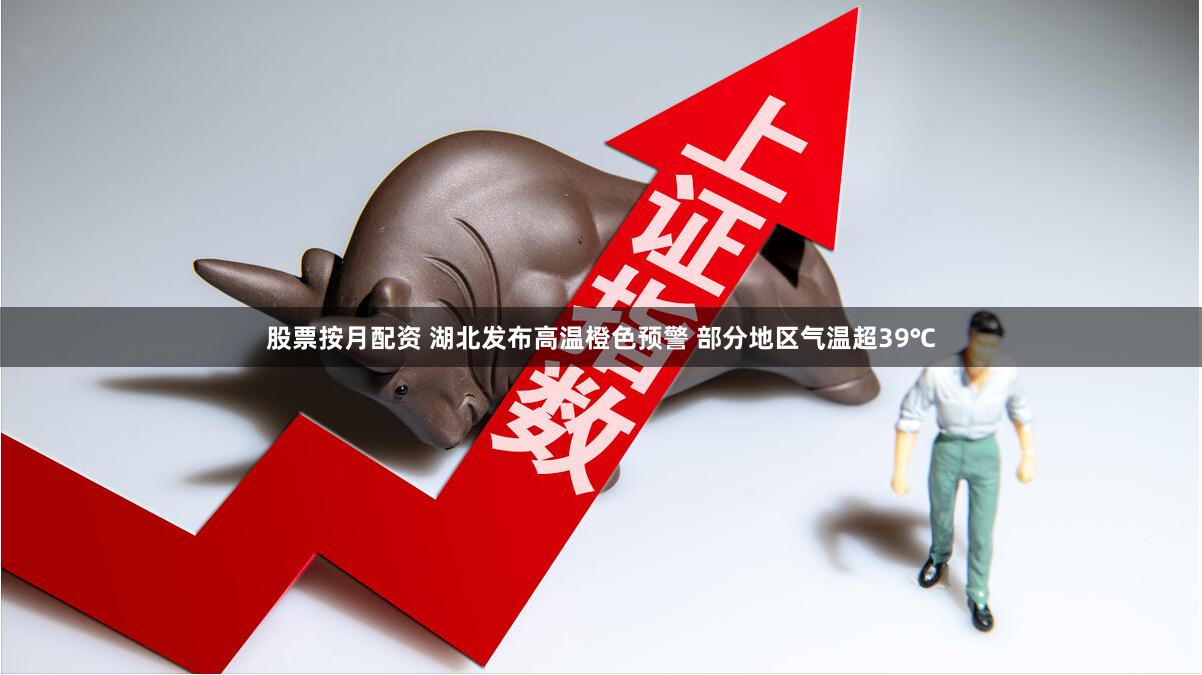 股票按月配资 湖北发布高温橙色预警 部分地区气温超39℃