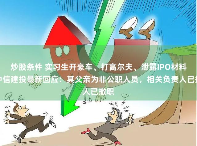 炒股条件 实习生开豪车、打高尔夫、泄露IPO材料！中信建投最新回应：其父亲为非公职人员，相关负责人已撤职