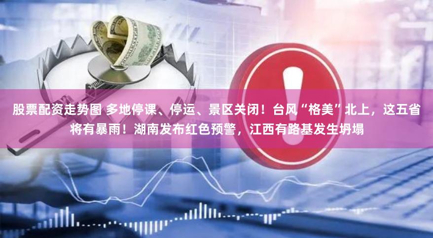 股票配资走势图 多地停课、停运、景区关闭！台风“格美”北上，这五省将有暴雨！湖南发布红色预警，江西有路基发生坍塌