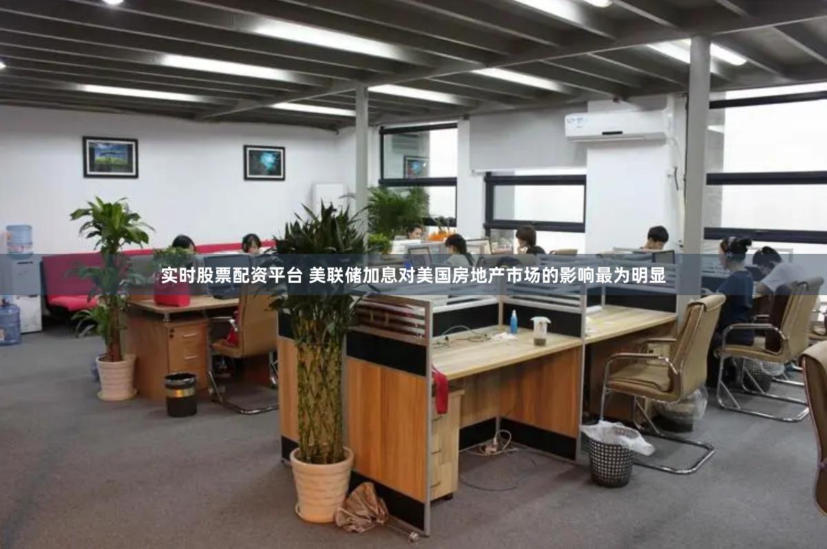 实时股票配资平台 美联储加息对美国房地产市场的影响最为明显