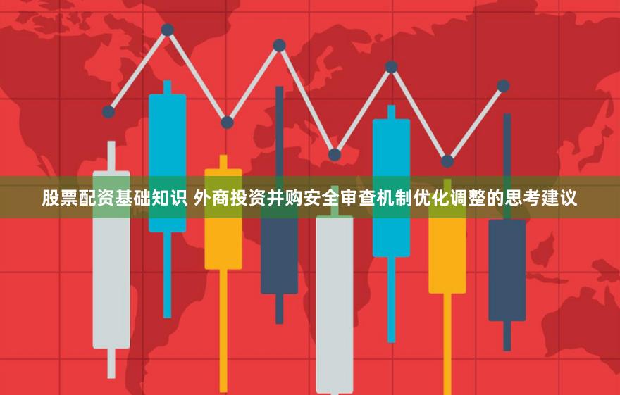 股票配资基础知识 外商投资并购安全审查机制优化调整的思考建议