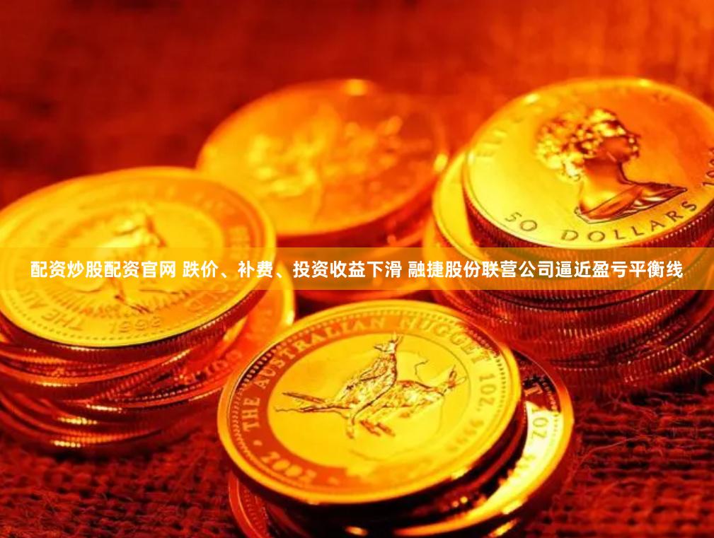 配资炒股配资官网 跌价、补费、投资收益下滑 融捷股份联营公司逼近盈亏平衡线