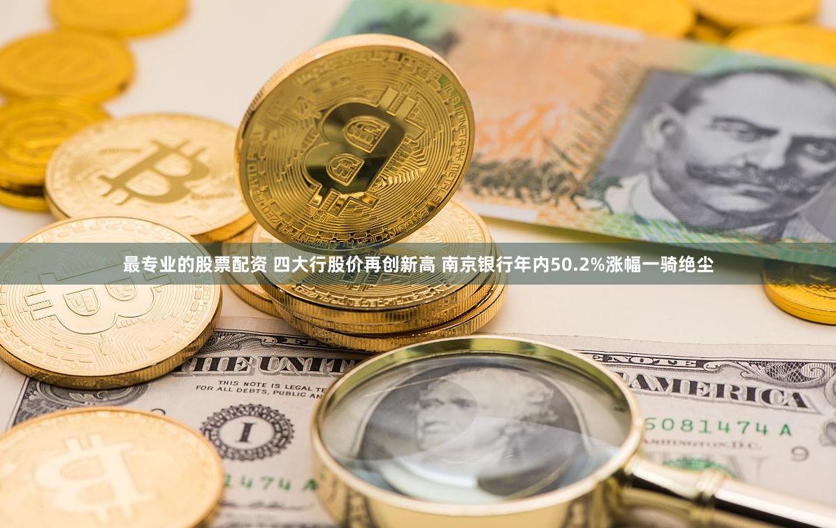 最专业的股票配资 四大行股价再创新高 南京银行年内50.2%涨幅一骑绝尘