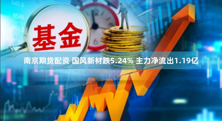 南京期货配资 国风新材跌5.24% 主力净流出1.19亿