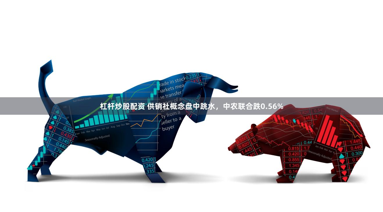 杠杆炒股配资 供销社概念盘中跳水，中农联合跌0.56%