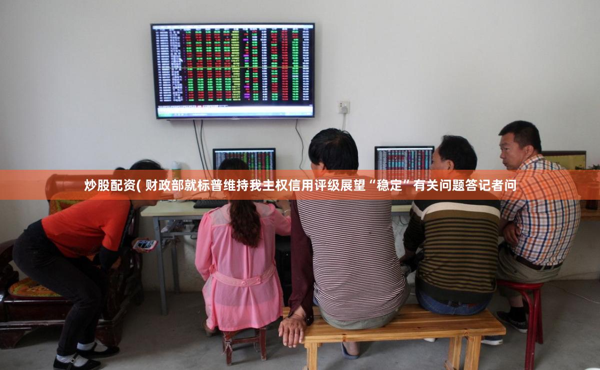 炒股配资( 财政部就标普维持我主权信用评级展望“稳定”有关问题答记者问