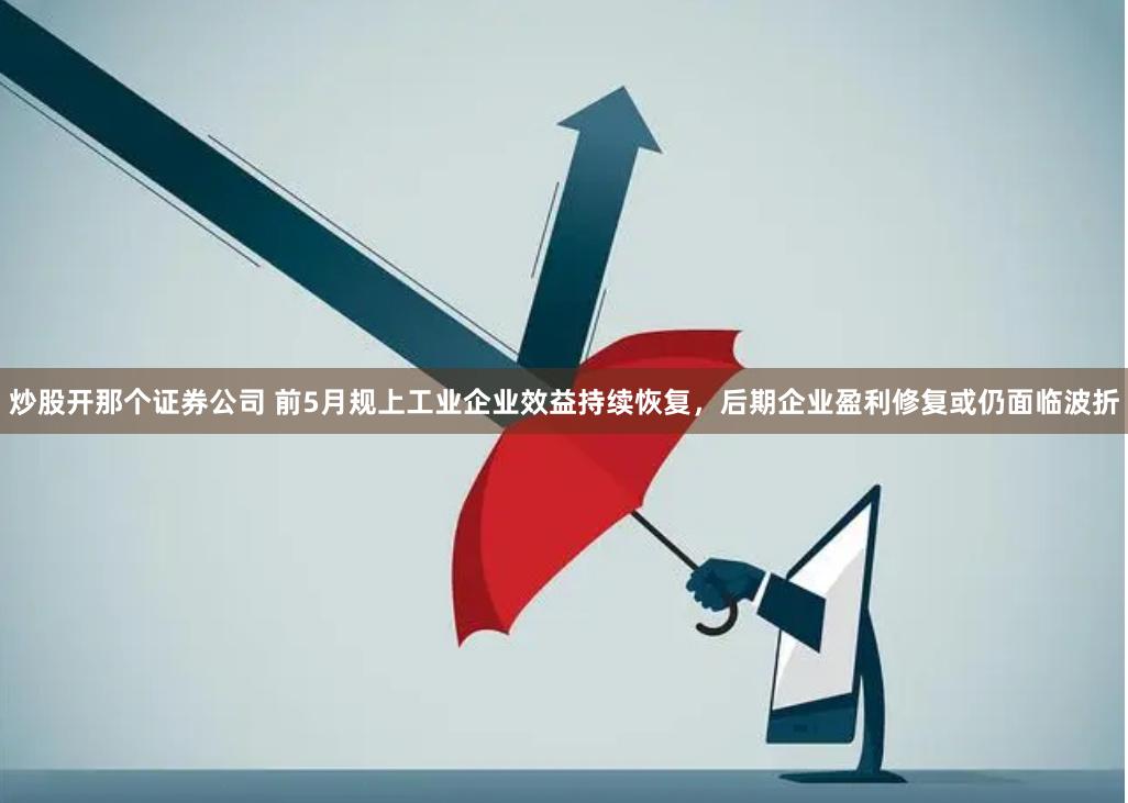 炒股开那个证券公司 前5月规上工业企业效益持续恢复，后期企业盈利修复或仍面临波折