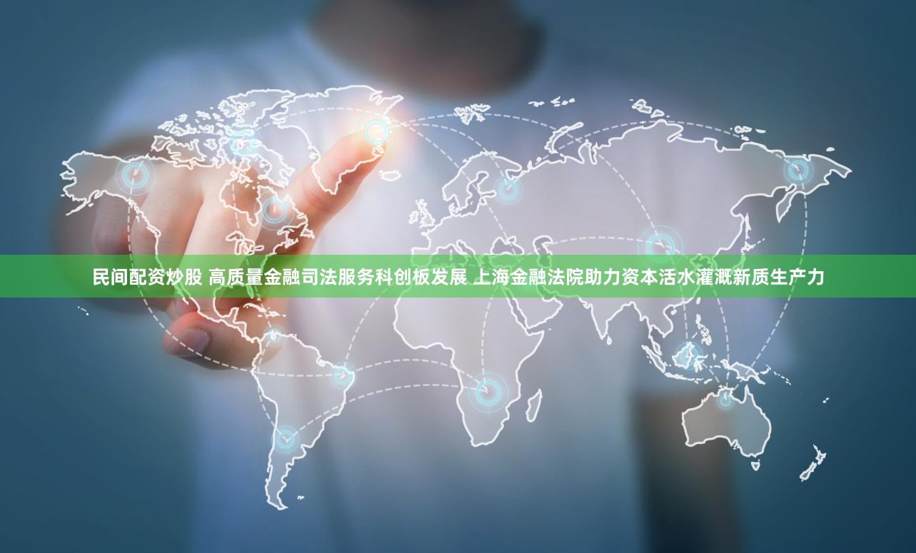 民间配资炒股 高质量金融司法服务科创板发展 上海金融法院助力资本活水灌溉新质生产力