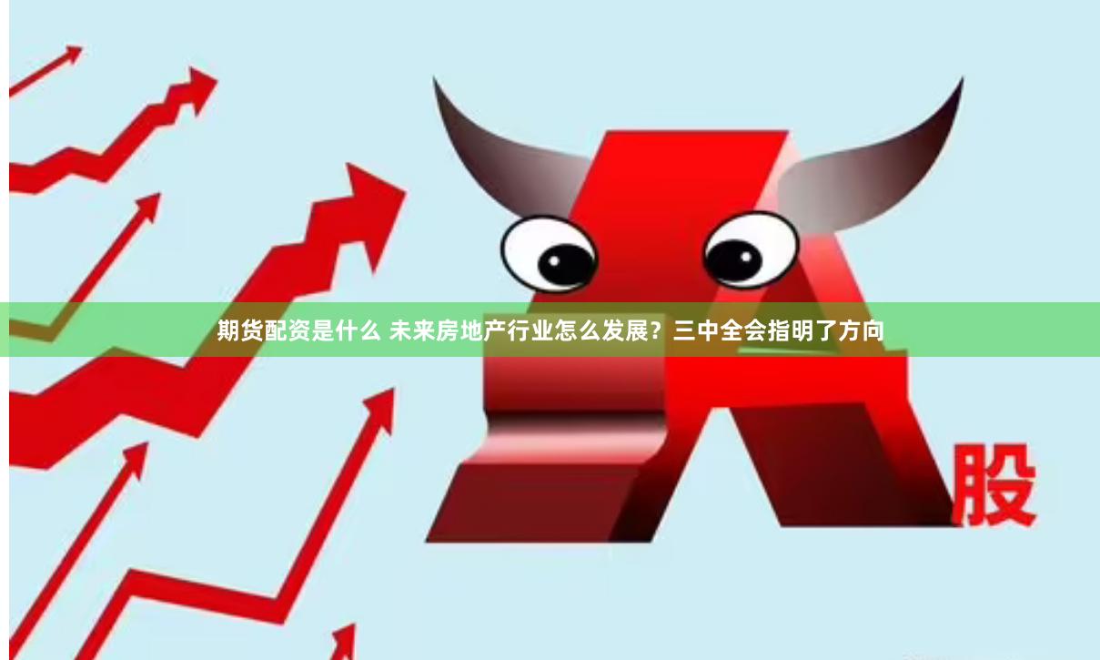 期货配资是什么 未来房地产行业怎么发展？三中全会指明了方向