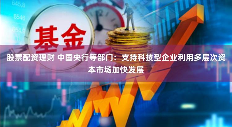 股票配资理财 中国央行等部门：支持科技型企业利用多层次资本市场加快发展