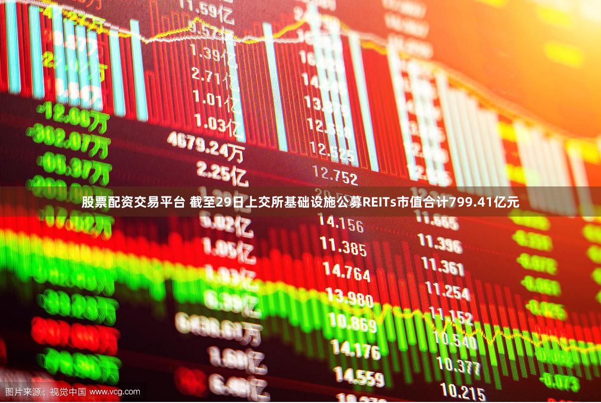 股票配资交易平台 截至29日上交所基础设施公募REITs市值合计799.41亿元