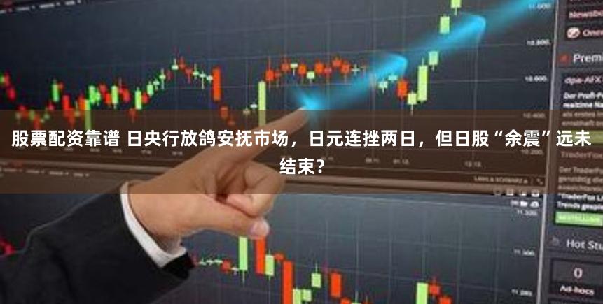 股票配资靠谱 日央行放鸽安抚市场，日元连挫两日，但日股“余震”远未结束？