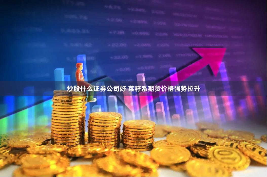 炒股什么证券公司好 菜籽系期货价格强势拉升