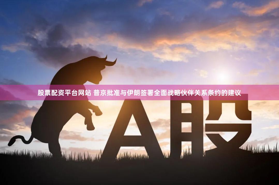 股票配资平台网站 普京批准与伊朗签署全面战略伙伴关系条约的建议