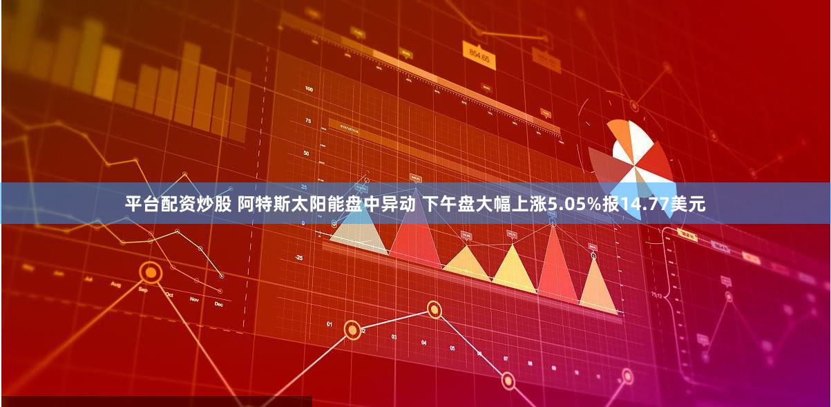 平台配资炒股 阿特斯太阳能盘中异动 下午盘大幅上涨5.05%报14.77美元