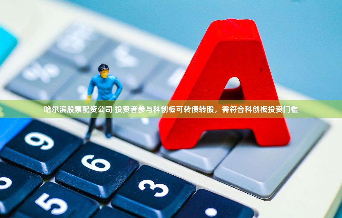 哈尔滨股票配资公司 投资者参与科创板可转债转股，需符合科创板投资门槛