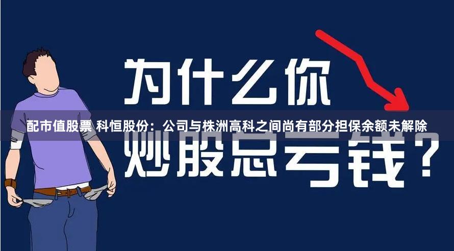 配市值股票 科恒股份：公司与株洲高科之间尚有部分担保余额未解除
