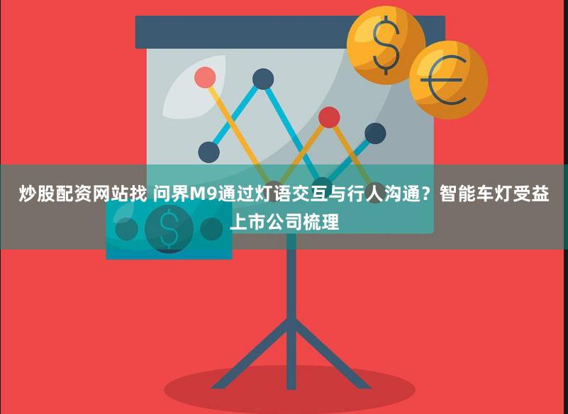 炒股配资网站找 问界M9通过灯语交互与行人沟通？智能车灯受益上市公司梳理