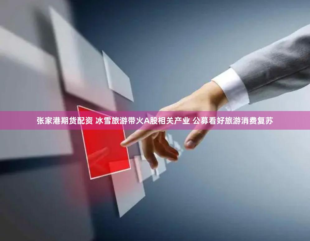 张家港期货配资 冰雪旅游带火A股相关产业 公募看好旅游消费复苏