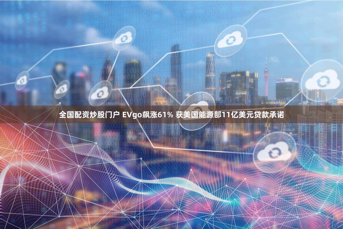 全国配资炒股门户 EVgo飙涨61% 获美国能源部11亿美元贷款承诺
