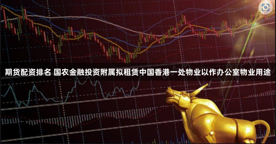 期货配资排名 国农金融投资附属拟租赁中国香港一处物业以作办公室物业用途