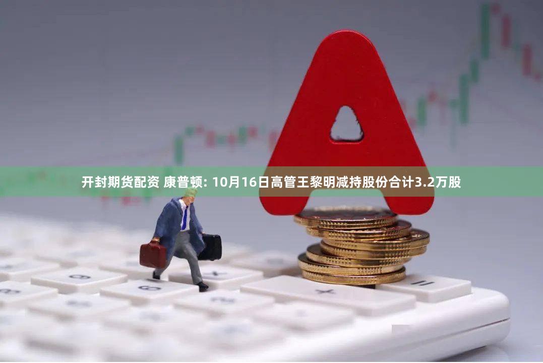 开封期货配资 康普顿: 10月16日高管王黎明减持股份合计3.2万股