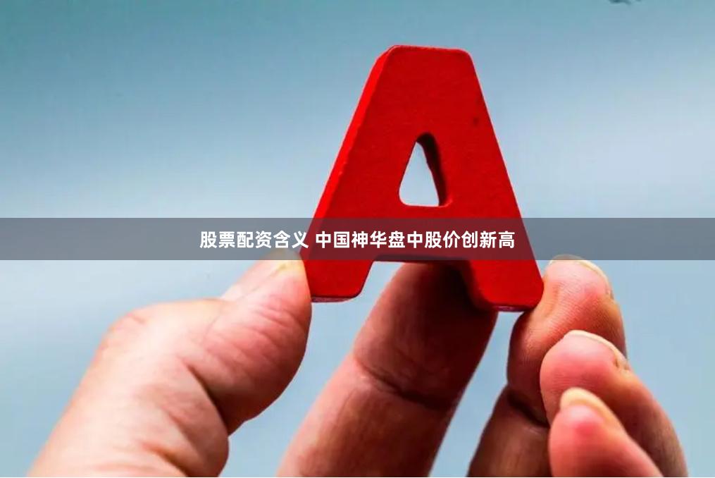 股票配资含义 中国神华盘中股价创新高