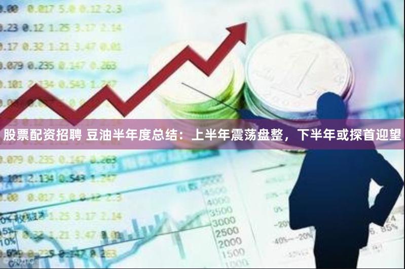 股票配资招聘 豆油半年度总结：上半年震荡盘整，下半年或探首迎望