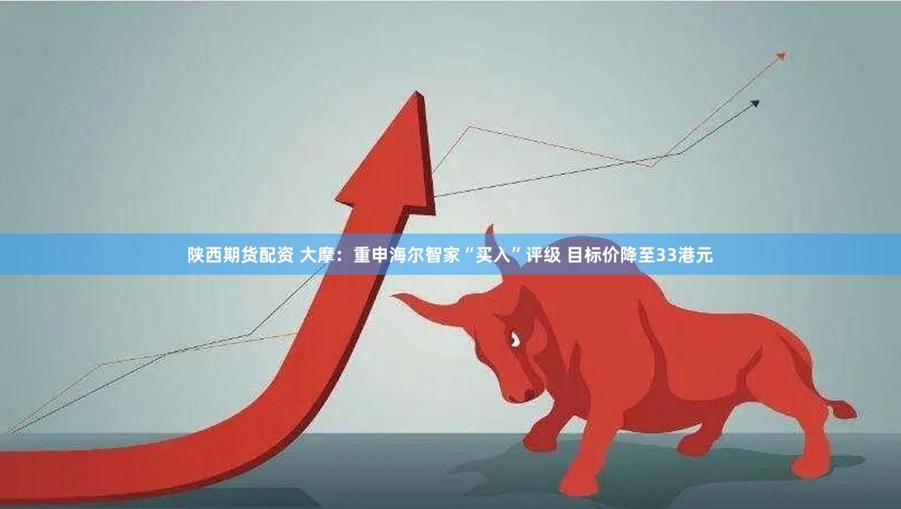 陕西期货配资 大摩：重申海尔智家“买入”评级 目标价降至33港元
