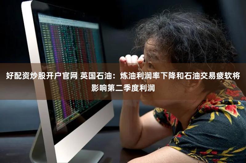 好配资炒股开户官网 英国石油：炼油利润率下降和石油交易疲软将影响第二季度利润