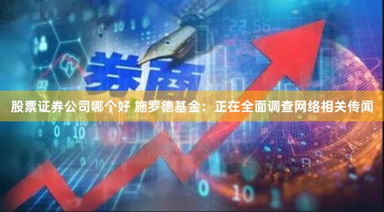 股票证券公司哪个好 施罗德基金：正在全面调查网络相关传闻